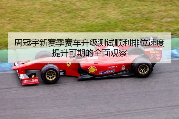 周冠宇新赛季赛车升级测试顺利排位速度提升可期的全面观察