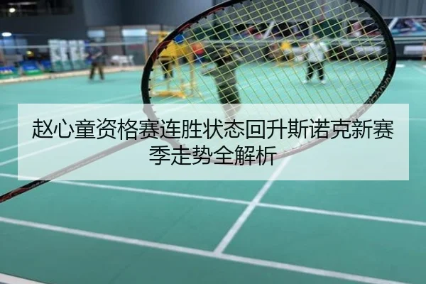 赵心童资格赛连胜状态回升斯诺克新赛季走势全解析