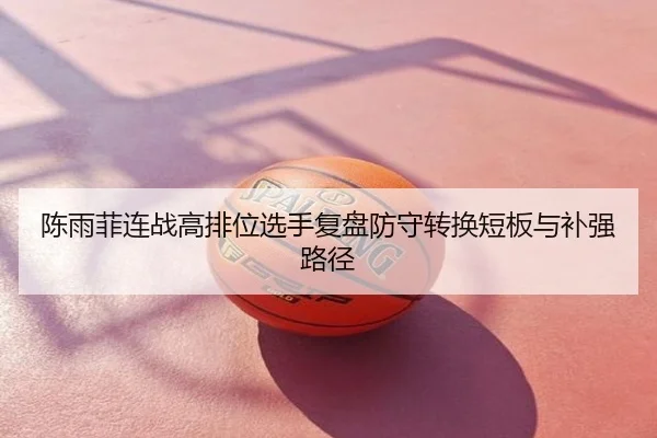 陈雨菲连战高排位选手复盘防守转换短板与补强路径