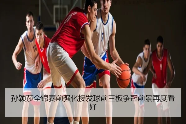 孙颖莎全锦赛前强化接发球前三板争冠前景再度看好